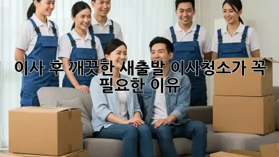 이사 후 깨끗한 새출발, 이사청소가 꼭 필요한 이유!