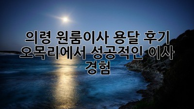 의령 원룸이사 용달 후기: 오목리에서 성공적인 이사 경험!